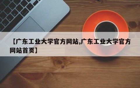 【广东工业大学官方网站,广东工业大学官方网站首页】